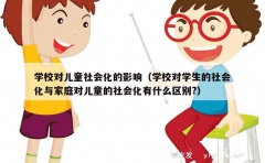 学校对儿童社会化的影响（学校对学生的社会化与家庭对儿童的社会