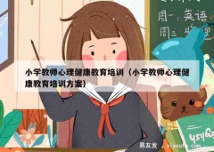 小学教师心理健康教育培训（小学教师心理健康教育培训方案）