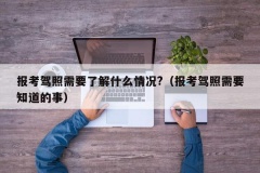 报考驾照需要了解什么情况?（报考驾照需要知道的事）