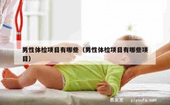 男性体检项目有哪些（男性体检项目有哪些项目）