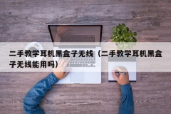 二手教学耳机黑盒子无线（二手教学耳机黑盒子无线能用吗）