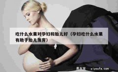 吃什么水果对孕妇和胎儿好（孕妇吃什么水果有助于胎儿发育）