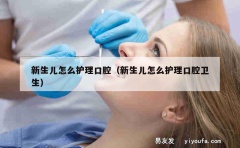 新生儿怎么护理口腔（新生儿怎么护理口腔卫生）