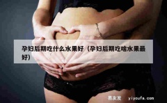 孕妇后期吃什么水果好（孕妇后期吃啥水果最好）