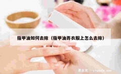 指甲油如何去除（指甲油弄衣服上怎么去除）