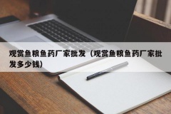 观赏鱼粮鱼药厂家批发（观赏鱼粮鱼药厂家批发多少钱）