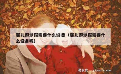 婴儿游泳馆需要什么设备（婴儿游泳馆需要什么设备呢）