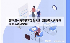 部队成人高等教育怎么认证（部队成人高等教育怎么认证学籍）