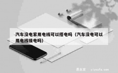 汽车没电家用电线可以搭电吗（汽车没电可以用电线接电吗）