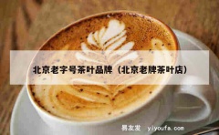 北京老字号茶叶品牌（北京老牌茶叶店）