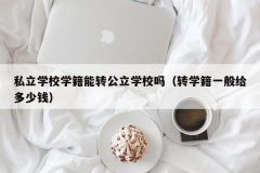 私立学校学籍能转公立学校吗（转学籍一般给多少钱）