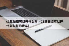 c1驾驶证可以开什么车（C1驾驶证可以开什么车型的货车）