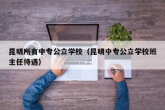 昆明所有中专公立学校（昆明中专公立学校班主任待遇）