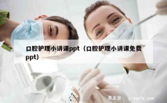 口腔护理小讲课ppt（口腔护理小讲课免费ppt）