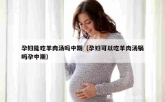 孕妇能吃羊肉汤吗中期（孕妇可以吃羊肉汤锅吗孕中期）