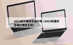 2023南宁建材市场行情（2023的建材市场行情怎么样）