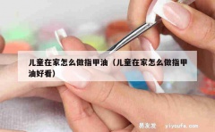 儿童在家怎么做指甲油（儿童在家怎么做指甲油好看）