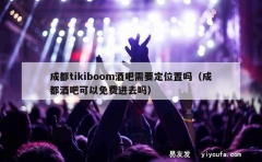 成都tikiboom酒吧需要定位置吗（成都酒吧可以免费进去吗