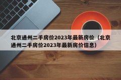 北京通州二手房价2023年最新房价（北京通州二手房价2023