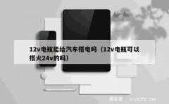 12v电瓶能给汽车搭电吗（12v电瓶可以搭火24v的吗）