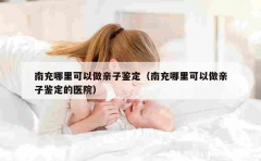 南充哪里可以做亲子鉴定（南充哪里可以做亲子鉴定的医院）