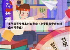 小学教育专升本对口专业（小学教育专升本对应本科专业）