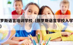 俄罗斯语言培训学校（俄罗斯语言学校入学条件）