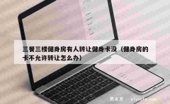 三餐三楼健身房有人转让健身卡没（健身房的卡不允许转让怎么办）