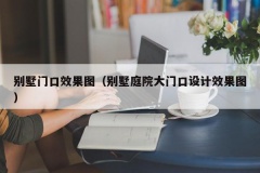 别墅门口效果图（别墅庭院大门口设计效果图）