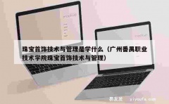 珠宝首饰技术与管理是学什么（广州番禺职业技术学院珠宝首饰技术