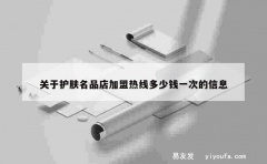 关于护肤名品店加盟热线多少钱一次的信息