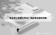 包含双辽晚霞红奇石厂家批发价格的词条