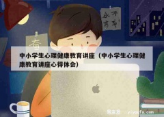 中小学生心理健康教育讲座（中小学生心理健康教育讲座心得体会）