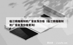 临江根雕雕刻机厂家批发价格（临江根雕雕刻机厂家批发价格查询）