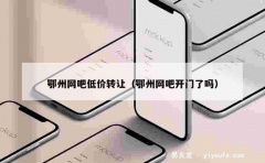 鄂州网吧低价转让（鄂州网吧开门了吗）