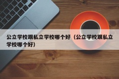 公立学校跟私立学校哪个好（公立学校跟私立学校哪个好）