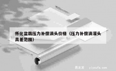 怀化盆栽压力补偿滴头价格（压力补偿滴灌头高差范围）