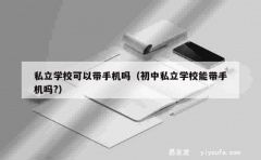 私立学校可以带手机吗（初中私立学校能带手机吗?）