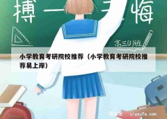 小学教育考研院校推荐（小学教育考研院校推荐易上岸）