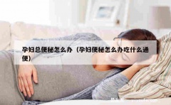 孕妇总便秘怎么办（孕妇便秘怎么办吃什么通便）