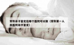 常熟亲子鉴定在哪个医院可以做（常熟第一人民医院亲子鉴定）