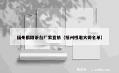 福州根雕茶台厂家直销（福州根雕大师名单）