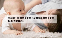 孕期能不能做亲子鉴定（孕期可以做亲子鉴定吗,好大夫在线）