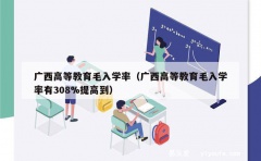 广西高等教育毛入学率（广西高等教育毛入学率有308%提高到）