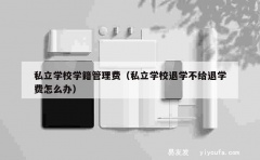 私立学校学籍管理费（私立学校退学不给退学费怎么办）