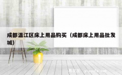 成都温江区床上用品购买（成都床上用品批发城）