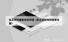 私立学校最新招生妙招（私立学校如何招生方案）