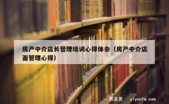 房产中介店长管理培训心得体会（房产中介店面管理心得）