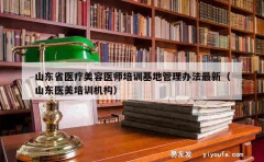 山东省医疗美容医师培训基地管理办法最新（山东医美培训机构）