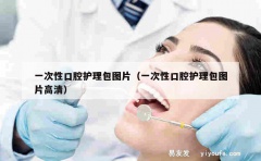 一次性口腔护理包图片（一次性口腔护理包图片高清）